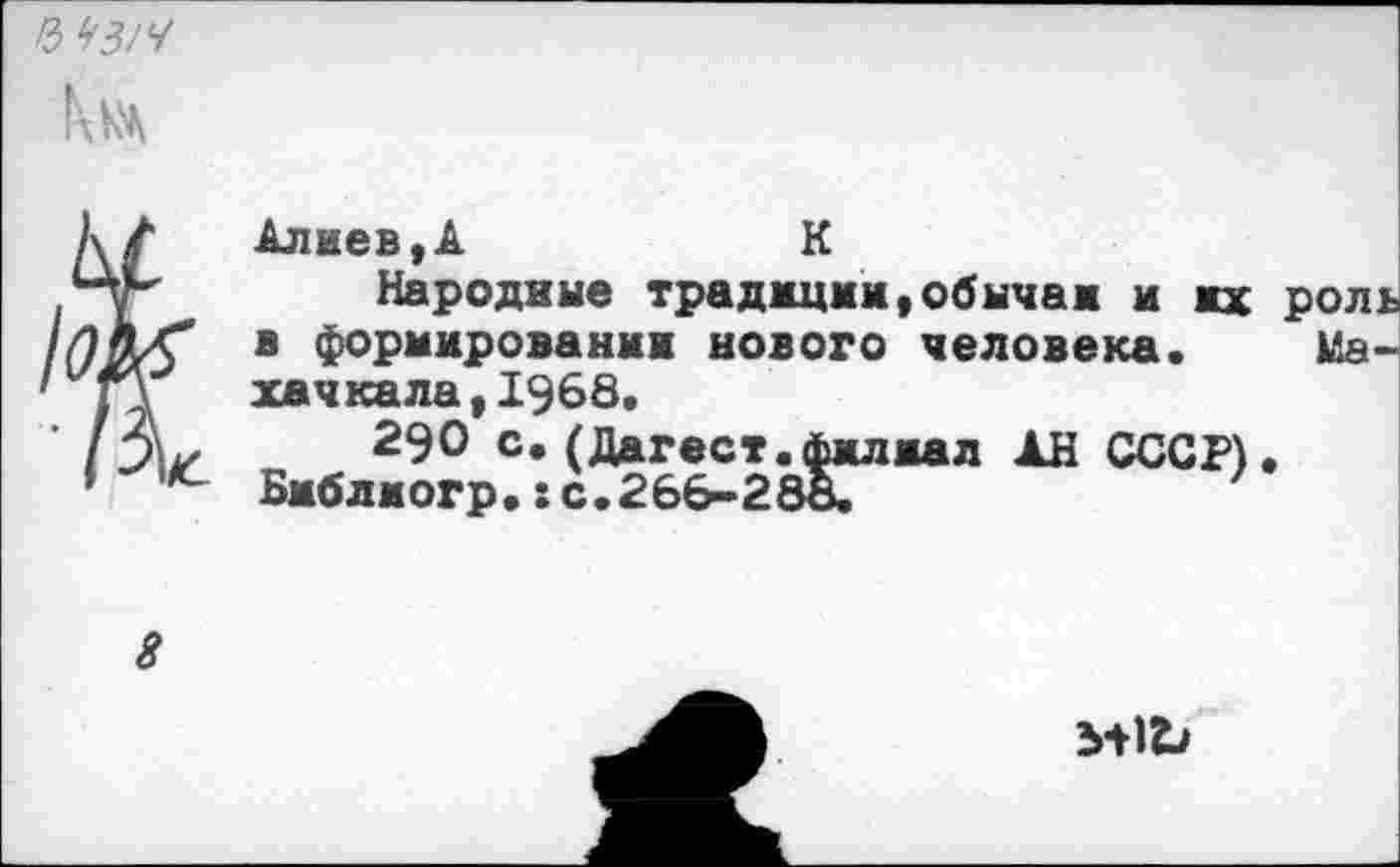 ﻿Ч^З/Ч
t Алиев,А	К
Народные традиции,обычаи и их роль в формировании нового человека. Махачкала , 1968.
290 с.(Дагест.филиал АН СССР).
- Биб л и огр.: с. 266-288/
